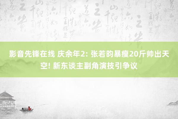 影音先锋在线 庆余年2: 张若昀暴瘦20斤帅出天空! 新东谈主副角演技引争议