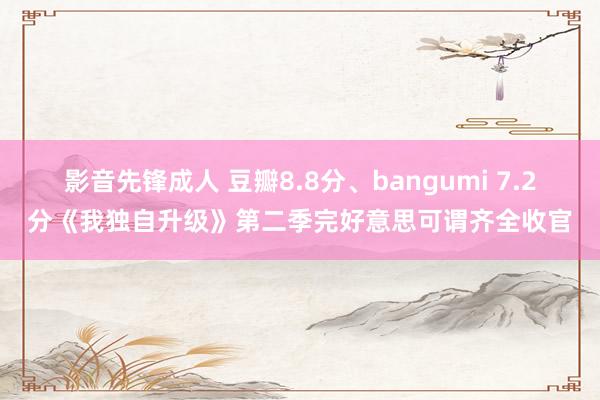 影音先锋成人 豆瓣8.8分、bangumi 7.2分《我独自升级》第二季完好意思可谓齐全收官