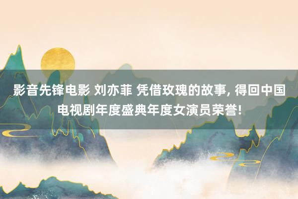 影音先锋电影 刘亦菲 凭借玫瑰的故事， 得回中国电视剧年度盛典年度女演员荣誉!