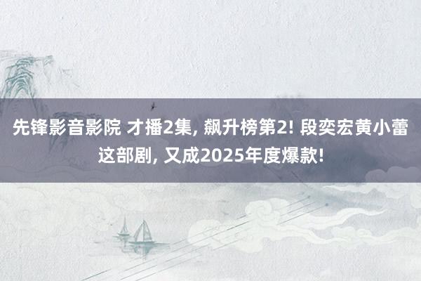 先锋影音影院 才播2集， 飙升榜第2! 段奕宏黄小蕾这部剧， 又成2025年度爆款!