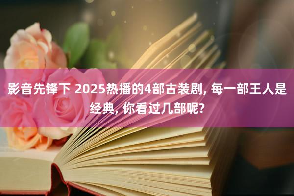 影音先锋下 2025热播的4部古装剧， 每一部王人是经典， 你看过几部呢?