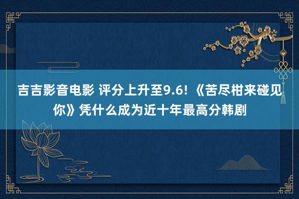 吉吉影音电影 评分上升至9.6! 《苦尽柑来碰见你》凭什么成为近十年最高分韩剧