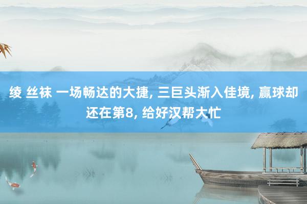 绫 丝袜 一场畅达的大捷， 三巨头渐入佳境， 赢球却还在第8， 给好汉帮大忙