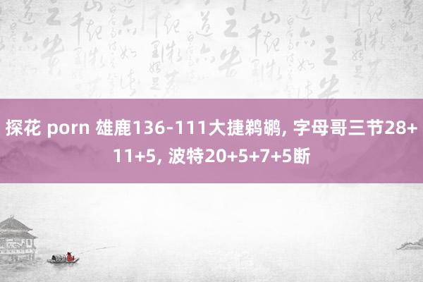 探花 porn 雄鹿136-111大捷鹈鹕， 字母哥三节28+11+5， 波特20+5+7+5断