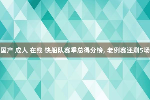 国产 成人 在线 快船队赛季总得分榜， 老例赛还剩5场