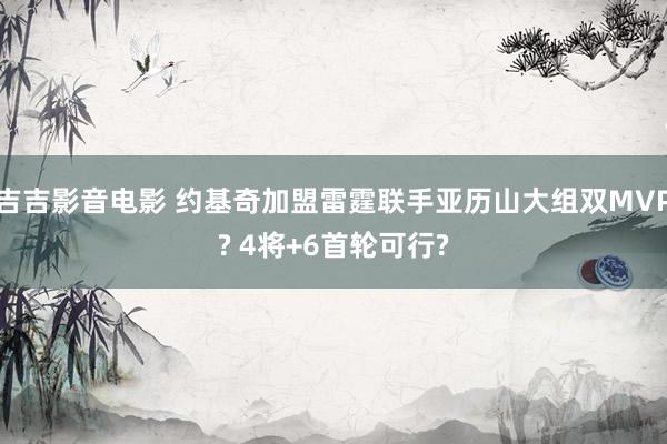 吉吉影音电影 约基奇加盟雷霆联手亚历山大组双MVP? 4将+6首轮可行?