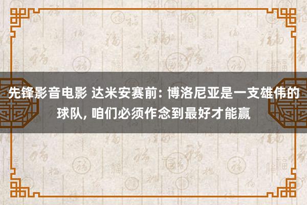 先锋影音电影 达米安赛前: 博洛尼亚是一支雄伟的球队， 咱们必须作念到最好才能赢
