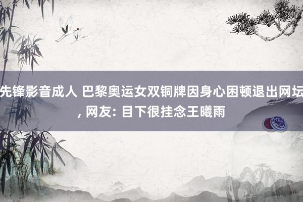 先锋影音成人 巴黎奥运女双铜牌因身心困顿退出网坛， 网友: 目下很挂念王曦雨
