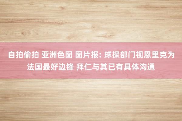 自拍偷拍 亚洲色图 图片报: 球探部门视恩里克为法国最好边锋 拜仁与其已有具体沟通