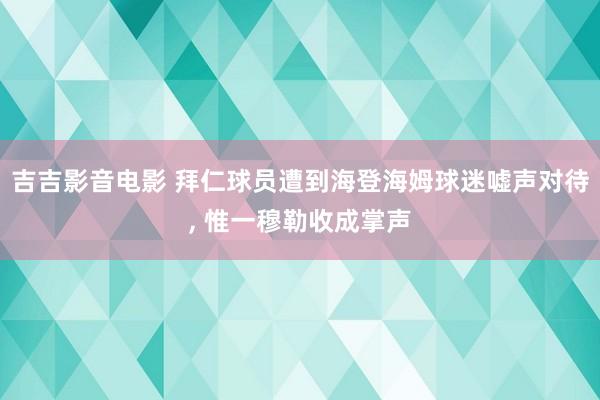 吉吉影音电影 拜仁球员遭到海登海姆球迷嘘声对待， 惟一穆勒收成掌声