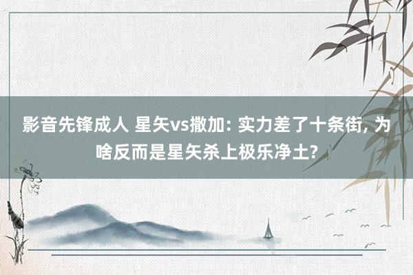 影音先锋成人 星矢vs撒加: 实力差了十条街， 为啥反而是星矢杀上极乐净土?