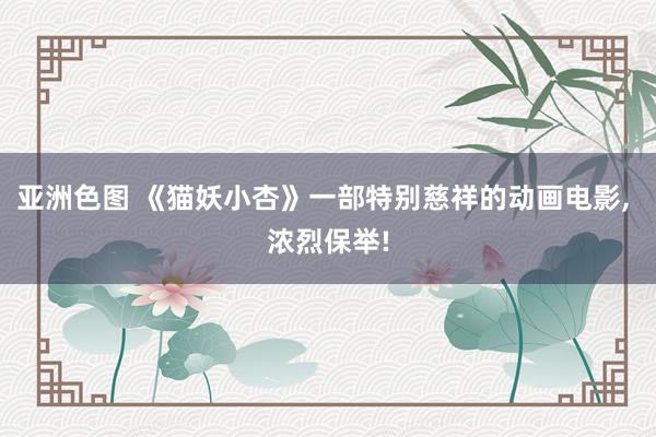 亚洲色图 《猫妖小杏》一部特别慈祥的动画电影， 浓烈保举!