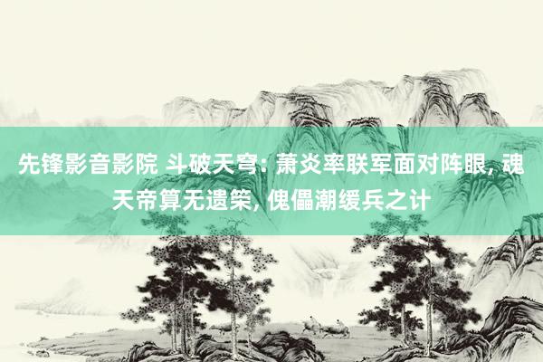 先锋影音影院 斗破天穹: 萧炎率联军面对阵眼， 魂天帝算无遗筞， 傀儡潮缓兵之计