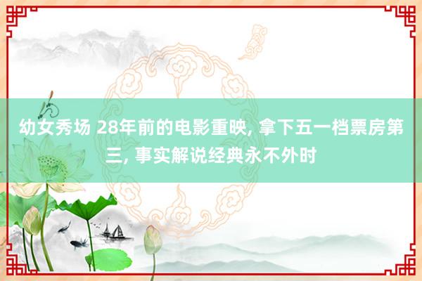 幼女秀场 28年前的电影重映， 拿下五一档票房第三， 事实解说经典永不外时