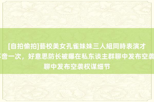 [自拍偷拍]藝校美女孔雀妹妹三人組同時表演才藝 泄密不啻一次，好意思防长被曝在私东谈主群聊中发布空袭权谋细节