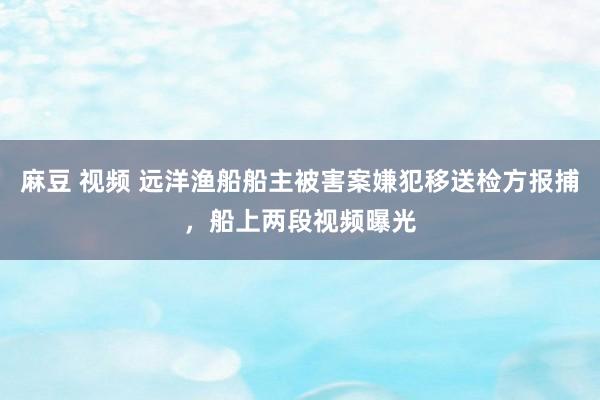 麻豆 视频 远洋渔船船主被害案嫌犯移送检方报捕，船上两段视频曝光
