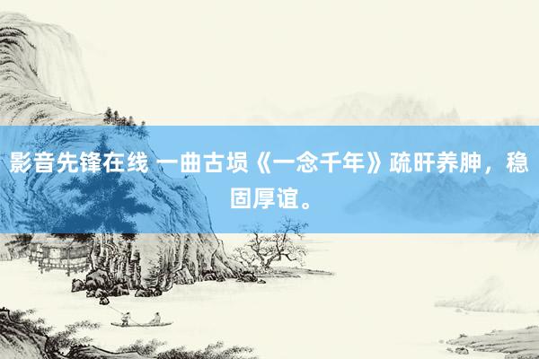 影音先锋在线 一曲古埙《一念千年》疏旰养胂，稳固厚谊。