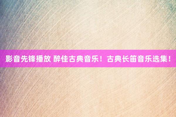 影音先锋播放 醉佳古典音乐！古典长笛音乐选集！