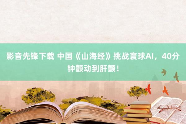 影音先锋下载 中国《山海经》挑战寰球AI，40分钟颤动到肝颤！