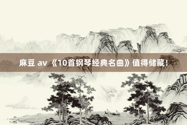 麻豆 av 《10首钢琴经典名曲》值得储藏！