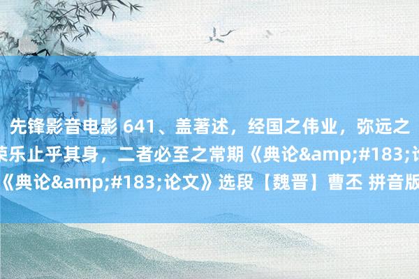先锋影音电影 641、盖著述，经国之伟业，弥远之盛事。年寿未必而尽，荣乐止乎其身，二者必至之常期《典论&#183;论文》选段【魏晋】曹丕 拼音版