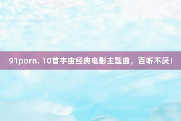 91porn. 10首宇宙经典电影主题曲，百听不厌！