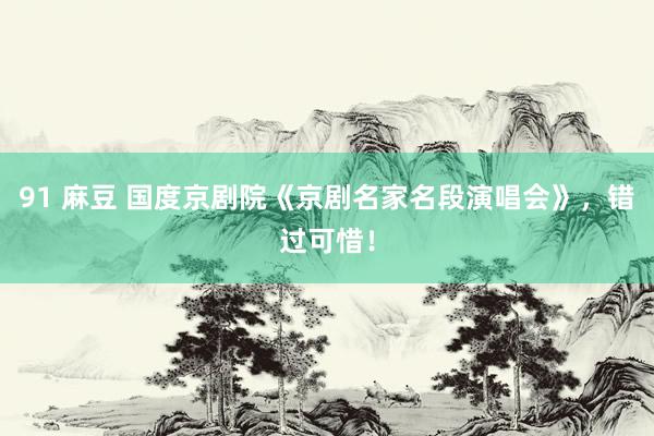 91 麻豆 国度京剧院《京剧名家名段演唱会》，错过可惜！