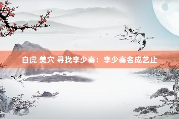 白虎 美穴 寻找李少春：李少春名成艺止