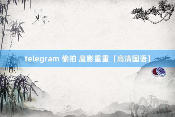 telegram 偷拍 魔影重重【高清国语】