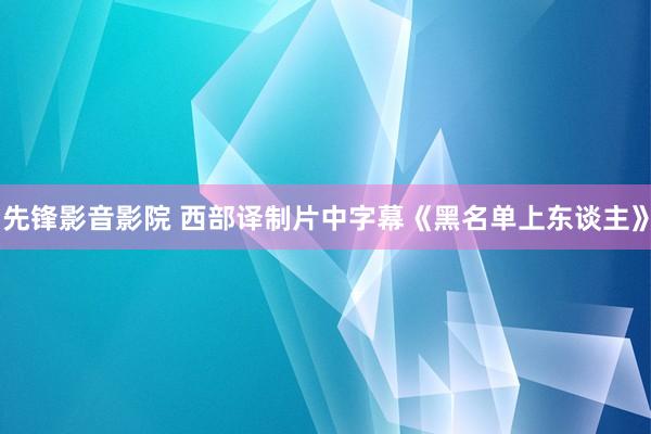 先锋影音影院 西部译制片中字幕《黑名单上东谈主》