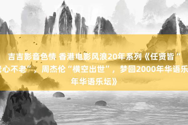 吉吉影音色情 香港电影风浪20年系列《任贤皆“人老心不老”，周杰伦“横空出世”，梦回2000年华语乐坛》