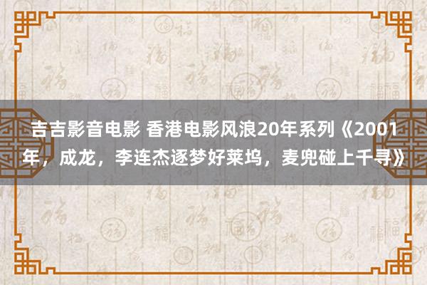 吉吉影音电影 香港电影风浪20年系列《2001年，成龙，李连杰逐梦好莱坞，麦兜碰上千寻》
