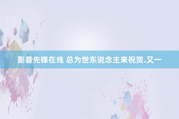 影音先锋在线 总为世东说念主来祝贺.又一