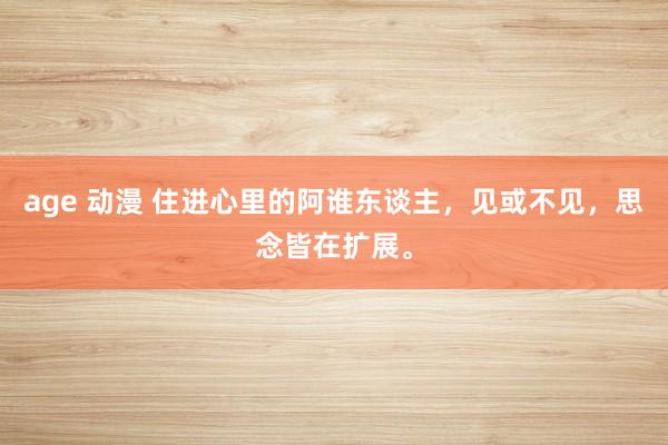 age 动漫 住进心里的阿谁东谈主，见或不见，思念皆在扩展。
