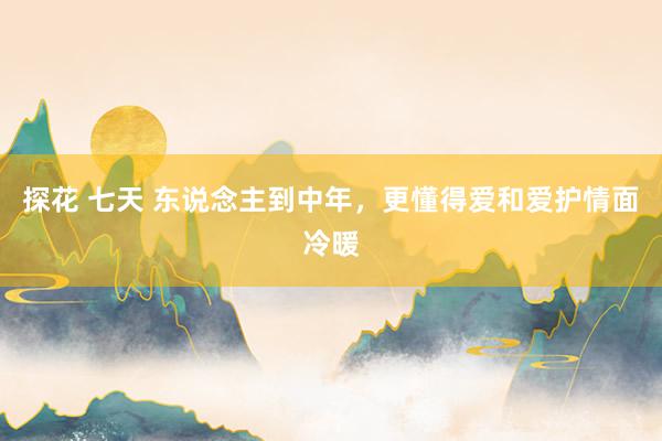 探花 七天 东说念主到中年，更懂得爱和爱护情面冷暖