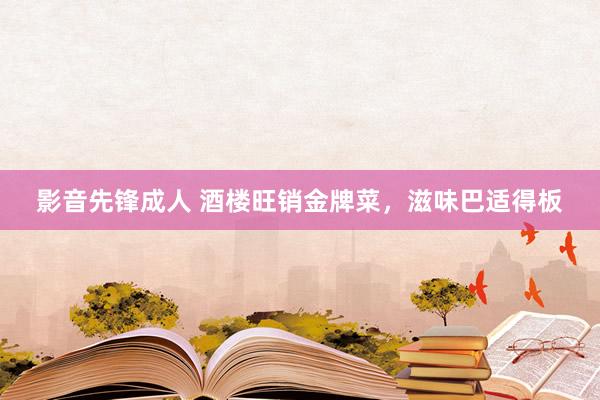 影音先锋成人 酒楼旺销金牌菜，滋味巴适得板