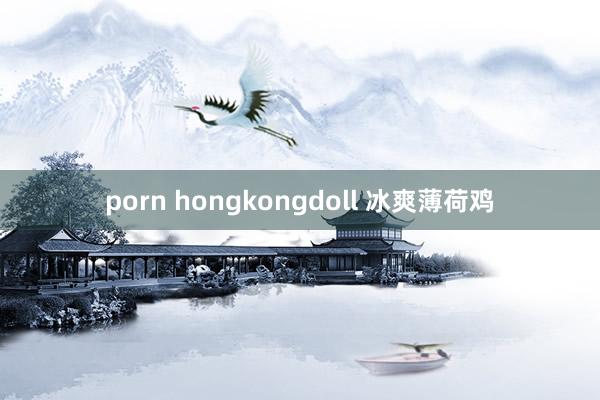 porn hongkongdoll 冰爽薄荷鸡