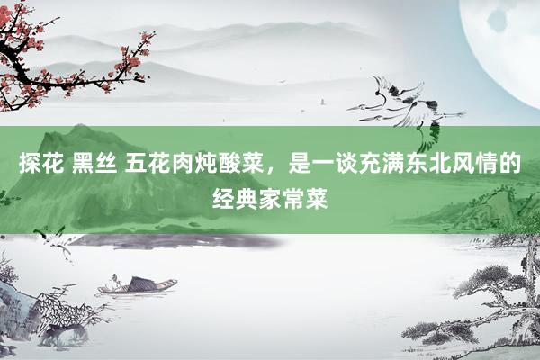探花 黑丝 五花肉炖酸菜，是一谈充满东北风情的经典家常菜