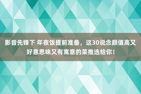影音先锋下 年夜饭提前准备，这30说念颜值高又好意思味又有寓意的菜推选给你！