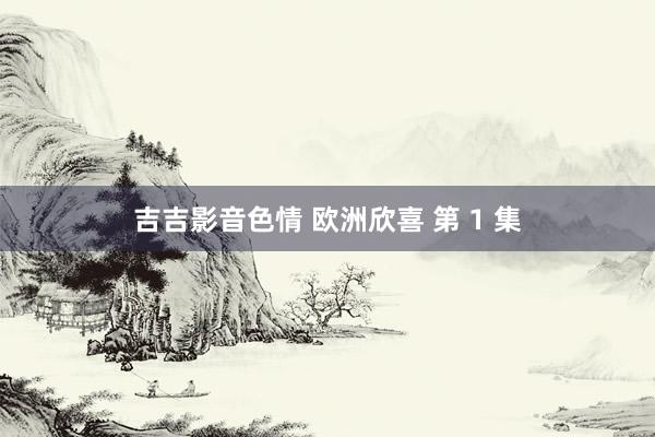 吉吉影音色情 欧洲欣喜 第 1 集