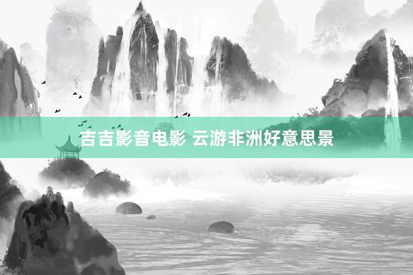 吉吉影音电影 云游非洲好意思景