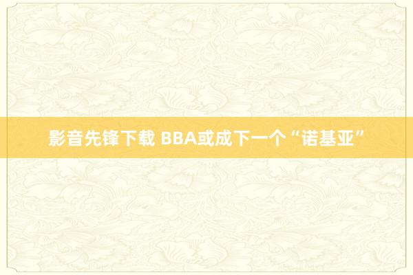 影音先锋下载 BBA或成下一个“诺基亚”