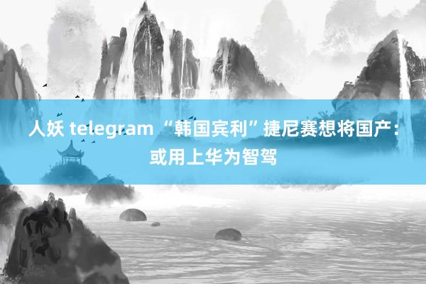 人妖 telegram “韩国宾利”捷尼赛想将国产：或用上华为智驾