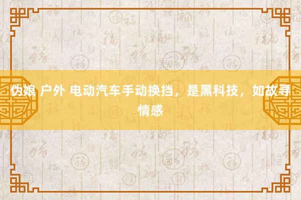 伪娘 户外 电动汽车手动换挡，是黑科技，如故寻情感
