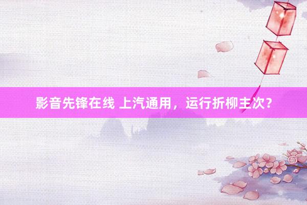 影音先锋在线 上汽通用，运行折柳主次？