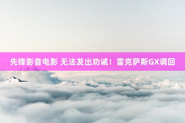 先锋影音电影 无法发出劝诫！雷克萨斯GX调回