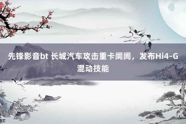 先锋影音bt 长城汽车攻击重卡阛阓，发布Hi4-G混动技能